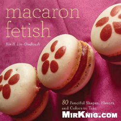 Macaron Fetish: 80 Fanciful Shapes, Flavors, and Colors to Take Macarons to the Next Level