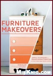 Furniture Makeovers: Simple Techniques for Transforming Furniture with Paint, Stains, Paper, Stencils, and More