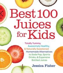Best 100 Juices for Kids: Totally Yummy, Awesomely Healthy, & Naturally Sweetened Homemade Alternatives to Soda Pop, Sports Drinks, and Expensive Bott
