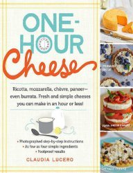 One-Hour Cheese: Ricotta, Mozzarella, Ch&#232;vre, Paneer--Even Burrata. Fresh and Simple Cheeses You Can Make in an Hour or Less!