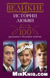 Великие истории любви. 100 рассказов о большом чувстве
