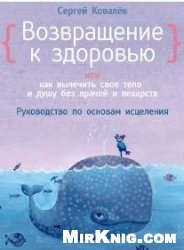 Возвращение к здоровью, или Как вылечить свое тело и душу без врачей и лекарств. Руководство по основам исцеления