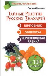 Тайные рецепты русских знахарей. Шиповник, облепиха, черноплодная рябина. От 100 болезней