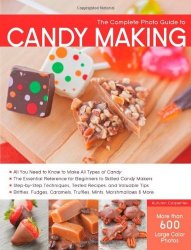 The Complete Photo Guide to Candy Making: All You Need to Know to Make All Types of Candy - The Essential Reference for Beginners to Skilled Candy ...