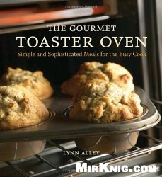 The Gourmet Toaster Oven: Simple and Sophisticated Meals for the Busy Cook