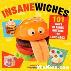 Insanewiches: 101 Ways to Think Outside the Lunchbox