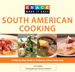 Knack South American Cooking: A Step-By-Step Guide To Authentic Dishes Made Easy (Knack: Make It Easy)