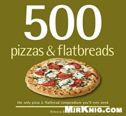 500 Pizzas & Flatbreads: The Only Pizza and Flatbread Compendium You'll Ever Need