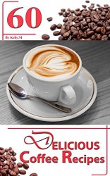 Coffee: 60 Delicious Coffee Recipes - Start a Tasty Coffee Shop right in your House with the delicious Coffee Recipes in this Coffee Guide or Book