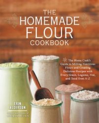 The Homemade Flour Cookbook: The Home Cook’s Guide to Milling Nutritious Flours and Creating Delicious Recipes with Every Grain, Legume, Nut, and Seed from A-Z