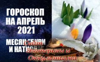 Гороскоп на апрель 2021 года - месяц "бури и натиска". Эзотерика - Живое Знание - «Эзотерика»