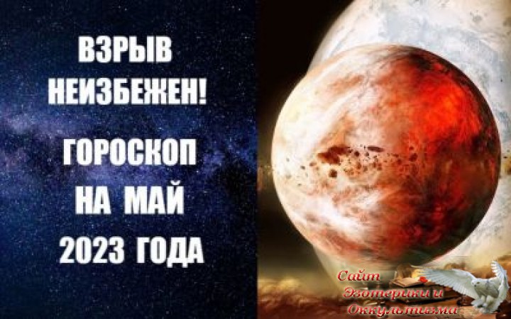 Гороскоп на май 2023 года. Взрыв неизбежен. Эзотерика - Живое Знание - «Эзотерика»